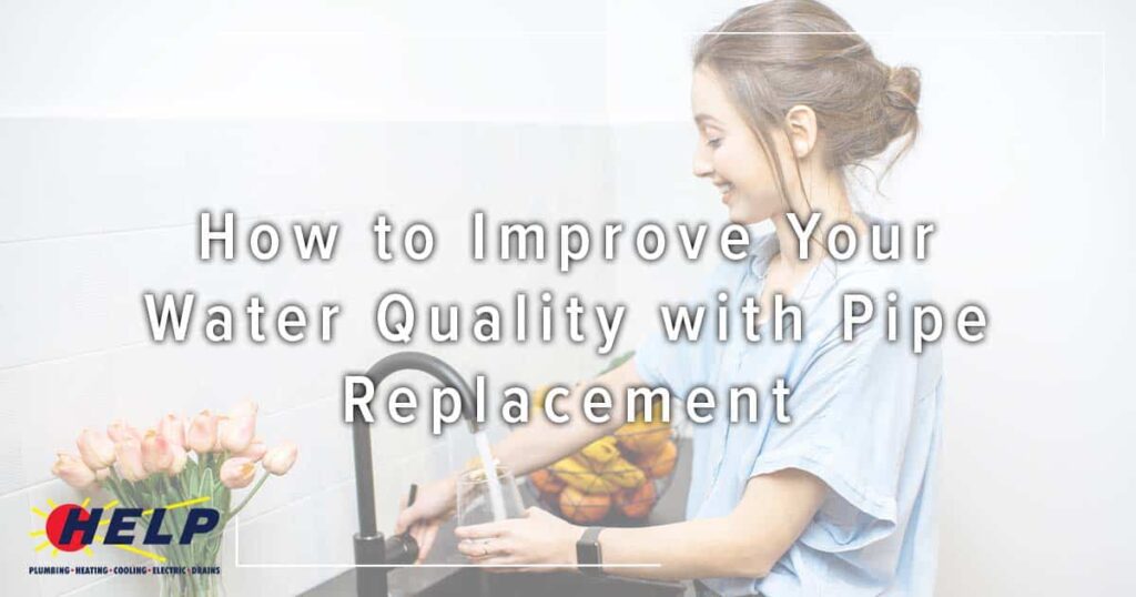 Woman fills glass at kitchen sink; text overlay reads, "How to Improve Your Water Quality with Pipe Replacement." Logo for HELP Plumbing-Heating-Cooling-Electrical-Drains.